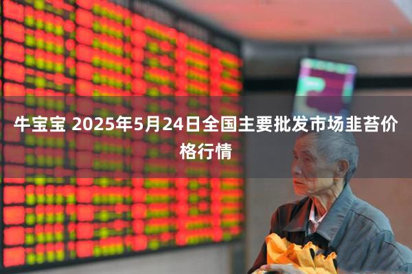 牛宝宝 2025年5月24日全国主要批发市场韭苔价格行情