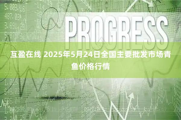 互盈在线 2025年5月24日全国主要批发市场青鱼价格行情