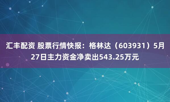 汇丰配资 股票行情快报：格林达（603931）5月27日主力资金净卖出543.25万元