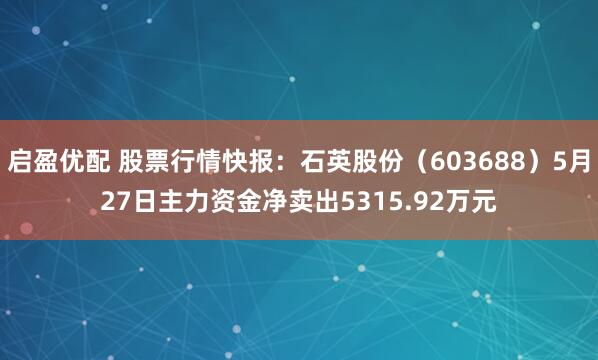 启盈优配 股票行情快报：石英股份（603688）5月27日主力资金净卖出5315.92万元