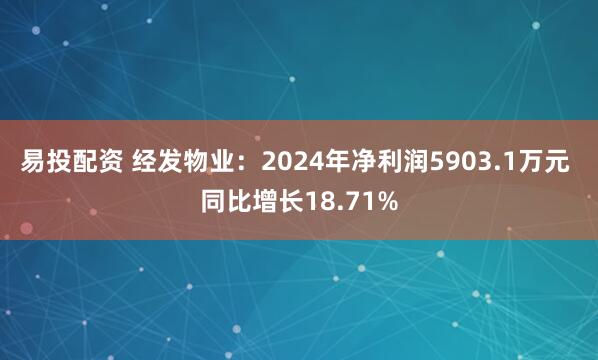 易投配资 经发物业：2024年净利润5903.1万元 同比增长18.71%