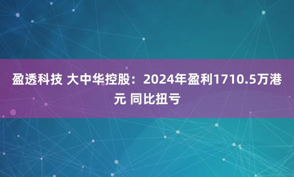 盈透科技 大中华控股：2024年盈利1710.5万港元 同比扭亏