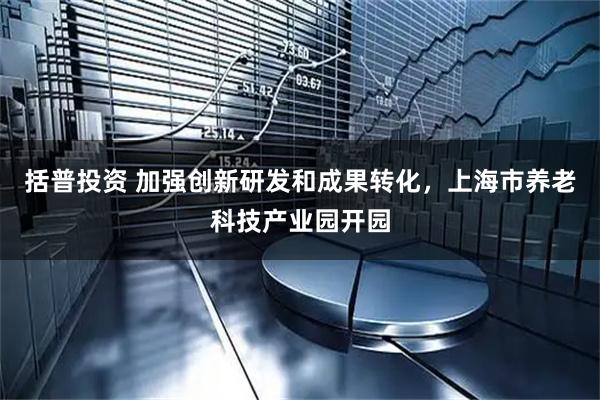 括普投资 加强创新研发和成果转化，上海市养老科技产业园开园