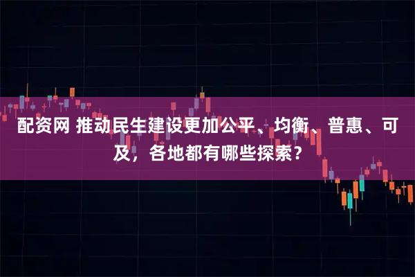 配资网 推动民生建设更加公平、均衡、普惠、可及，各地都有哪些探索？