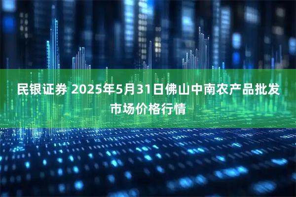 民银证券 2025年5月31日佛山中南农产品批发市场价格行情