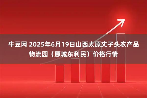 牛豆网 2025年6月19日山西太原丈子头农产品物流园（原城东利民）价格行情