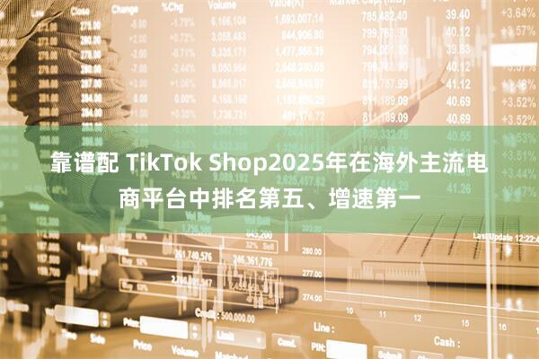 靠谱配 TikTok Shop2025年在海外主流电商平台中排名第五、增速第一