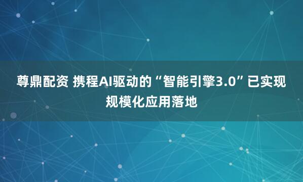 尊鼎配资 携程AI驱动的“智能引擎3.0”已实现规模化应用落地