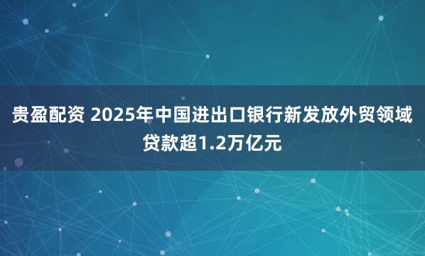 贵盈配资 2025年中国进出口银行新发放外贸领域贷款超1.2万亿元
