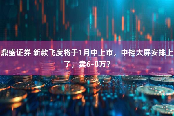 鼎盛证券 新款飞度将于1月中上市，中控大屏安排上了，卖6-8万？