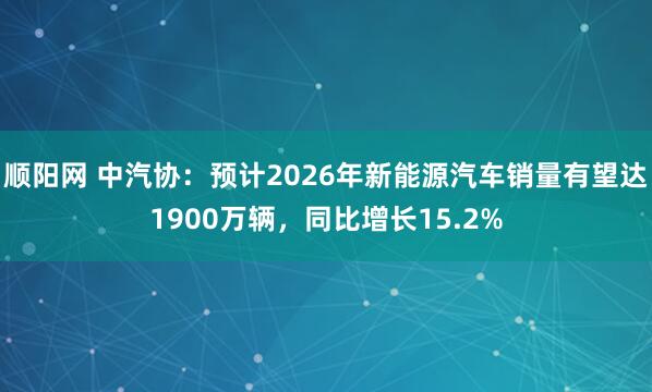 顺阳网 中汽协：预计2026年新能源汽车销量有望达1900万辆，同比增长15.2%