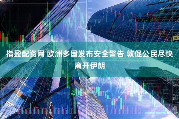 指盈配资网 欧洲多国发布安全警告 敦促公民尽快离开伊朗