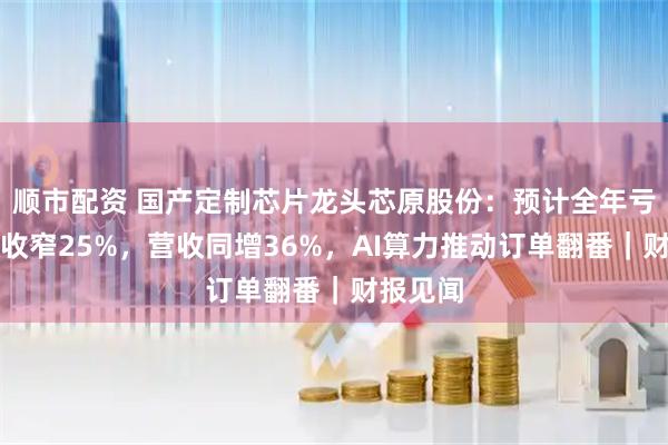 顺市配资 国产定制芯片龙头芯原股份：预计全年亏损同比收窄25%，营收同增36%，AI算力推动订单翻番｜财报见闻
