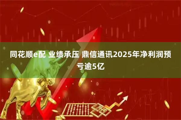 同花顺e配 业绩承压 鼎信通讯2025年净利润预亏逾5亿
