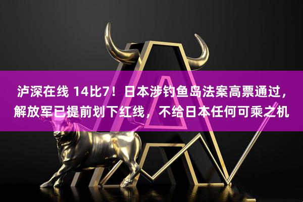泸深在线 14比7！日本涉钓鱼岛法案高票通过，解放军已提前划下红线，不给日本任何可乘之机
