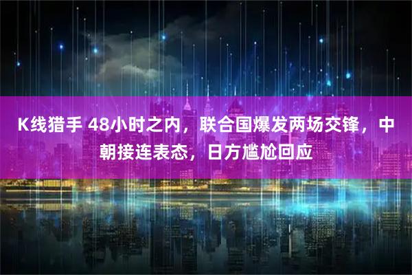 K线猎手 48小时之内，联合国爆发两场交锋，中朝接连表态，日方尴尬回应