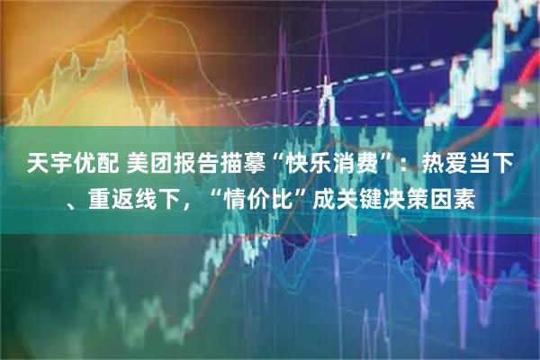 天宇优配 美团报告描摹“快乐消费”：热爱当下、重返线下，“情价比”成关键决策因素
