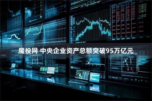 魔投网 中央企业资产总额突破95万亿元