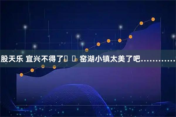 股天乐 宜兴不得了❗️窑湖小镇太美了吧…………