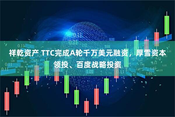 祥乾资产 TTC完成A轮千万美元融资，厚雪资本领投、百度战略投资
