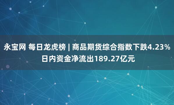 永宝网 每日龙虎榜 | 商品期货综合指数下跌4.23% 日内资金净流出189.27亿元