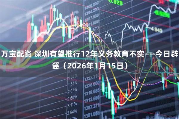 万宝配资 深圳有望推行12年义务教育不实——今日辟谣（2026年1月15日）