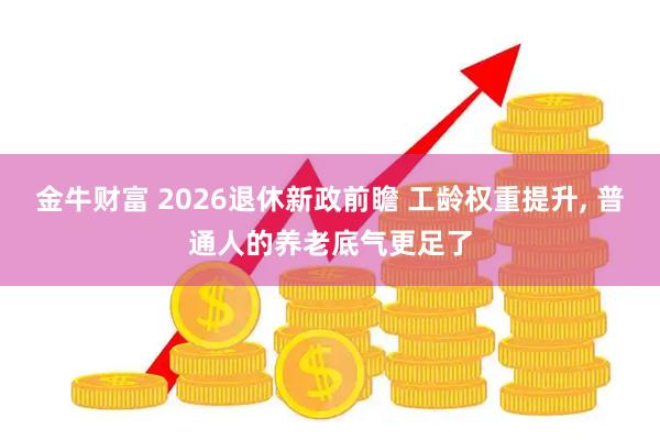 金牛财富 2026退休新政前瞻 工龄权重提升, 普通人的养老底气更足了