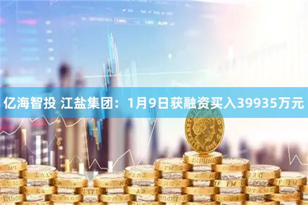亿海智投 江盐集团：1月9日获融资买入39935万元