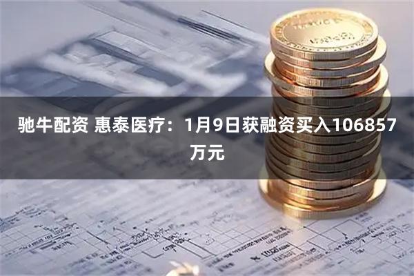 驰牛配资 惠泰医疗:1月9日获融资买入106857万元