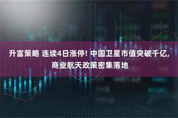升富策略 连续4日涨停! 中国卫星市值突破千亿, 商业航天政策密集落地