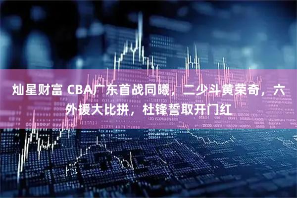 灿星财富 CBA广东首战同曦，二少斗黄荣奇，六外援大比拼，杜锋誓取开门红