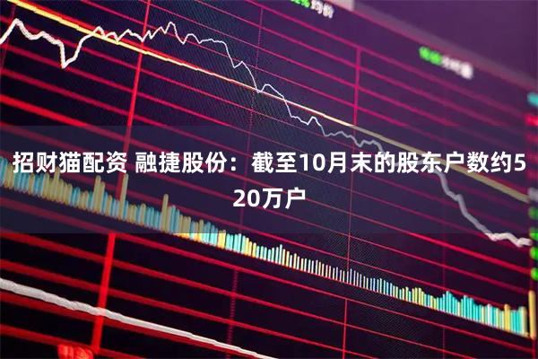 招财猫配资 融捷股份：截至10月末的股东户数约520万户