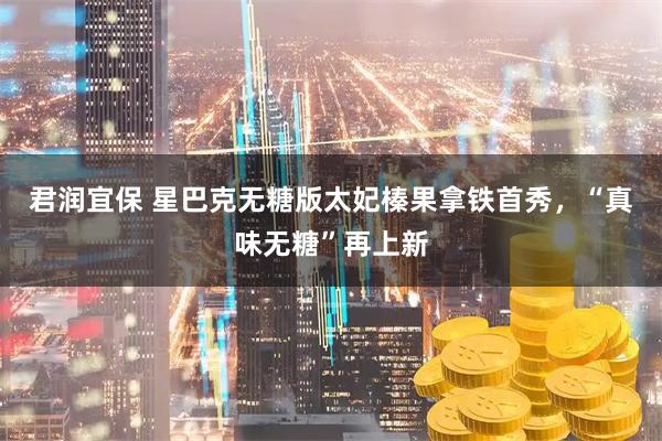 君润宜保 星巴克无糖版太妃榛果拿铁首秀，“真味无糖”再上新