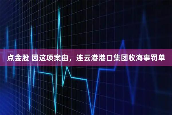 点金股 因这项案由，连云港港口集团收海事罚单