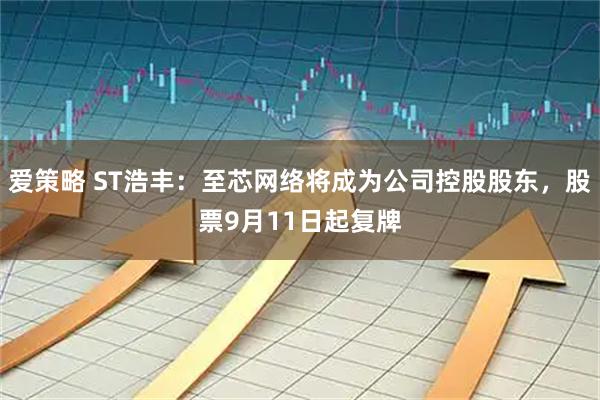 爱策略 ST浩丰：至芯网络将成为公司控股股东，股票9月11日起复牌