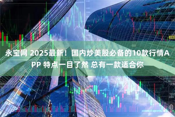 永宝网 2025最新！国内炒美股必备的10款行情APP 特点一目了然 总有一款适合你