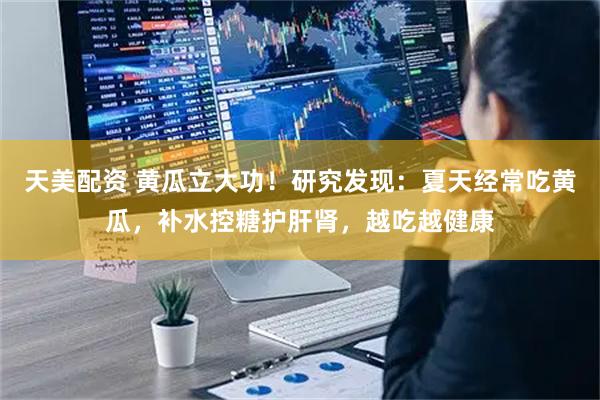 天美配资 黄瓜立大功！研究发现：夏天经常吃黄瓜，补水控糖护肝肾，越吃越健康
